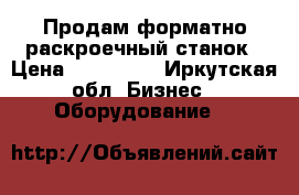 Продам форматно-раскроечный станок › Цена ­ 220 000 - Иркутская обл. Бизнес » Оборудование   